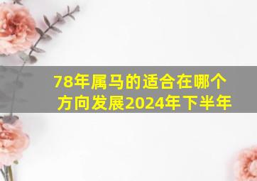 78年属马的适合在哪个方向发展2024年下半年