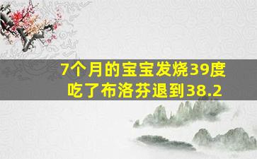 7个月的宝宝发烧39度吃了布洛芬退到38.2