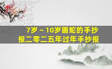 7岁～10岁画蛇的手抄报二零二五年过年手抄报