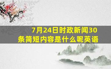 7月24日时政新闻30条简短内容是什么呢英语