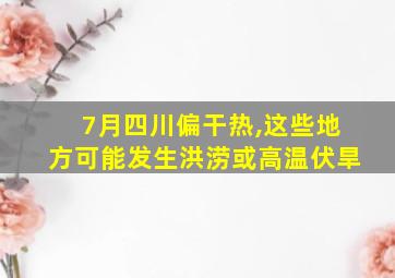 7月四川偏干热,这些地方可能发生洪涝或高温伏旱