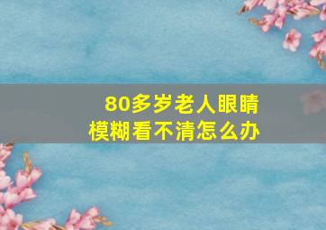 80多岁老人眼睛模糊看不清怎么办