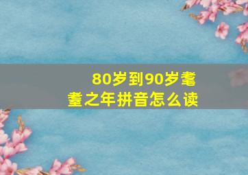 80岁到90岁耄耋之年拼音怎么读