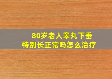 80岁老人睾丸下垂特别长正常吗怎么治疗