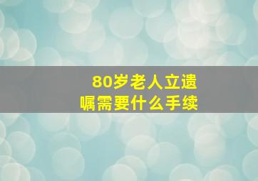 80岁老人立遗嘱需要什么手续