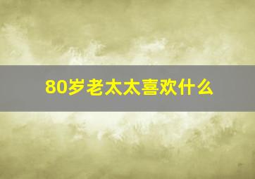 80岁老太太喜欢什么