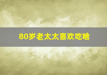 80岁老太太喜欢吃啥