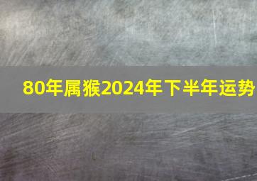 80年属猴2024年下半年运势