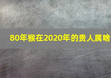 80年猴在2020年的贵人属啥