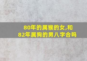 80年的属猴的女,和82年属狗的男八字合吗