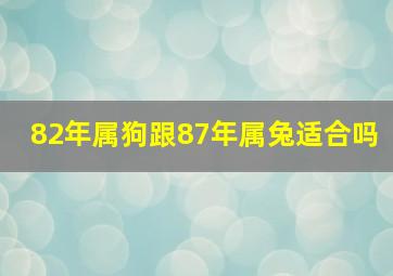 82年属狗跟87年属兔适合吗