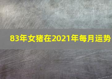 83年女猪在2021年每月运势