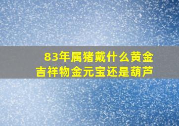 83年属猪戴什么黄金吉祥物金元宝还是葫芦