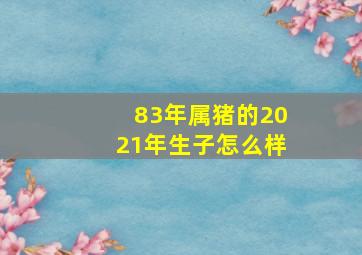 83年属猪的2021年生子怎么样