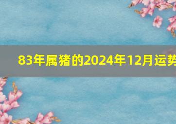 83年属猪的2024年12月运势