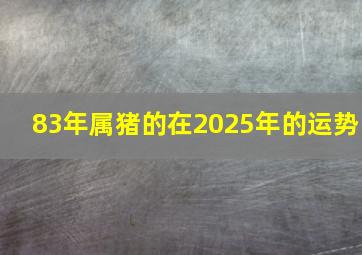 83年属猪的在2025年的运势