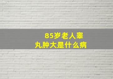 85岁老人睾丸肿大是什么病