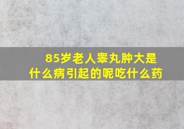 85岁老人睾丸肿大是什么病引起的呢吃什么药