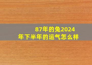 87年的兔2024年下半年的运气怎么样