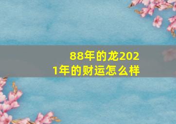 88年的龙2021年的财运怎么样