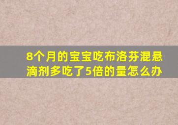 8个月的宝宝吃布洛芬混悬滴剂多吃了5倍的量怎么办