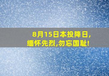 8月15日本投降日,缅怀先烈,勿忘国耻!