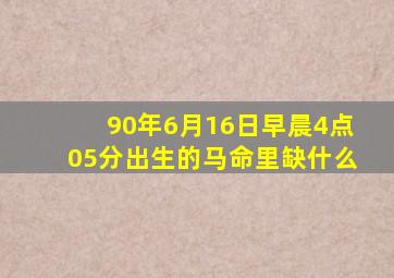 90年6月16日早晨4点05分出生的马命里缺什么