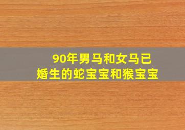 90年男马和女马已婚生的蛇宝宝和猴宝宝