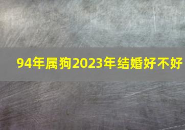 94年属狗2023年结婚好不好