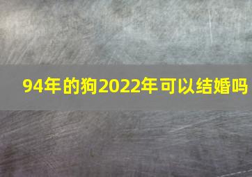 94年的狗2022年可以结婚吗