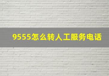 9555怎么转人工服务电话