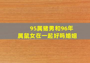 95属猪男和96年属鼠女在一起好吗婚姻