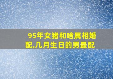 95年女猪和啥属相婚配,几月生日的男最配