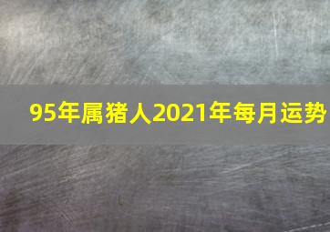 95年属猪人2021年每月运势