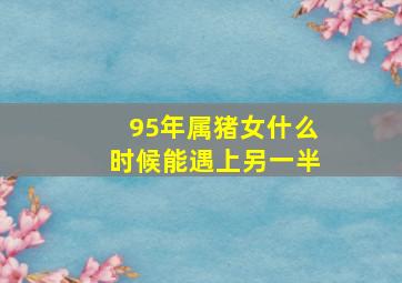 95年属猪女什么时候能遇上另一半