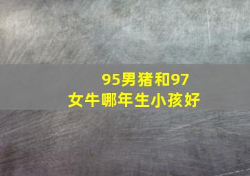 95男猪和97女牛哪年生小孩好