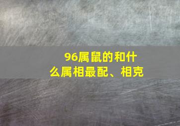 96属鼠的和什么属相最配、相克