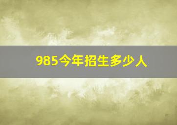 985今年招生多少人