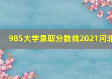 985大学录取分数线2021河北