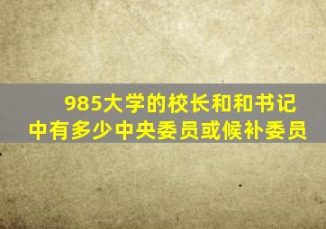 985大学的校长和和书记中有多少中央委员或候补委员