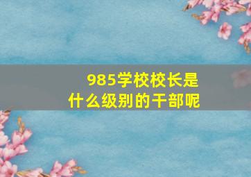 985学校校长是什么级别的干部呢