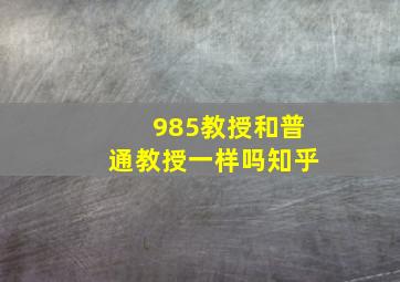 985教授和普通教授一样吗知乎