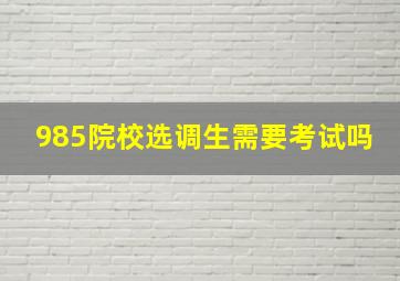 985院校选调生需要考试吗