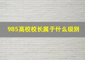 985高校校长属于什么级别