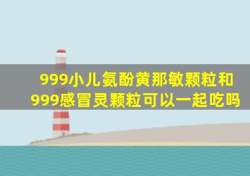 999小儿氨酚黄那敏颗粒和999感冒灵颗粒可以一起吃吗