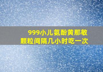 999小儿氨酚黄那敏颗粒间隔几小时吃一次