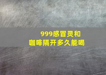 999感冒灵和咖啡隔开多久能喝