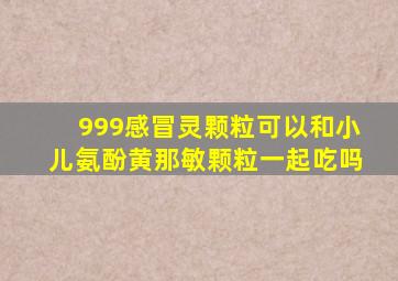 999感冒灵颗粒可以和小儿氨酚黄那敏颗粒一起吃吗