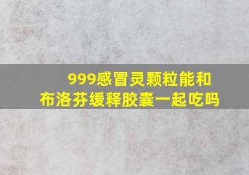 999感冒灵颗粒能和布洛芬缓释胶囊一起吃吗