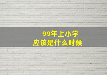 99年上小学应该是什么时候